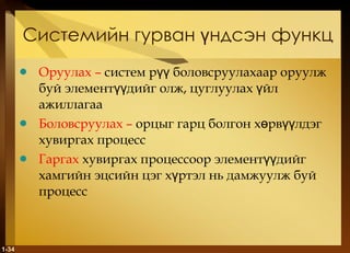 Системийн гурван үндсэн функц Оруулах   –  систем рүү боловсруулахаар оруулж буй элементүүдийг олж, цуглуулах үйл ажиллагаа Боловсруулах   –  орцыг гарц болгон хөрвүүлдэг хувиргах процесс Гаргах   хувиргах процессоор элементүүдийг хамгийн эцсийн цэг хүртэл нь дамжуулж буй процесс 1- 