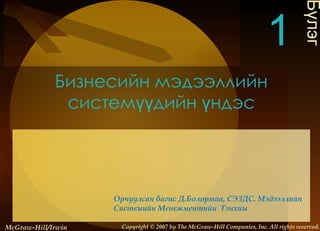 Бизнесийн мэдээллийн системүүдийн үндэс Бүлэг 1 McGraw-Hill/Irwin Copyright   © 2007 by The McGraw-Hill Companies, Inc. All rights reserved. Орчуулсан багш: Д.Болормаа, СЭЗДС. Мэдээллийн Системийн Менежментийн  Тэнхим 