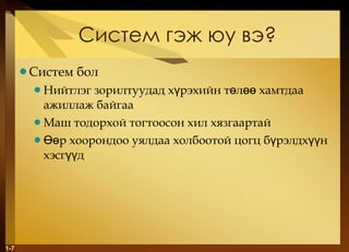 Систем гэж юу вэ ? Систем бол   Нийтлэг зорилтуудад хүрэхийн төлөө хамтдаа ажиллаж байгаа  Маш тодорхой тогтоосон хил хязгаартай Өөр хоорондоо уялдаа холбоотой цогц бүрэлдхүүн хэсгүүд 1- 