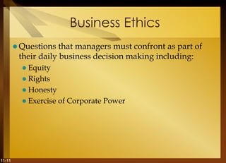 11-11
Business Ethics
 Questions that managers must confront as part of
their daily business decision making including:
 Equity
 Rights
 Honesty
 Exercise of Corporate Power
 