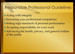 11-17
Responsible Professional Guidelines
 Acting with integrity
 Increasing your professional competence
 Setting high standards of personal performance
 Accepting responsibility for your work
 Advancing the health, privacy, and general welfare
of the public
 