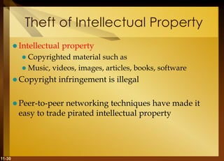 11-30
Theft of Intellectual Property
 Intellectual property
 Copyrighted material such as
 Music, videos, images, articles, books, software
 Copyright infringement is illegal
 Peer-to-peer networking techniques have made it
easy to trade pirated intellectual property
 