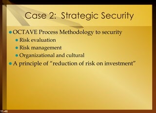 11-46
Case 2: Strategic Security
 OCTAVE Process Methodology to security
 Risk evaluation
 Risk management
 Organizational and cultural
 A principle of “reduction of risk on investment”
 