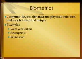 11-58
Biometrics
 Computer devices that measure physical traits that
make each individual unique
 Examples:
 Voice verification
 Fingerprints
 Retina scan
 