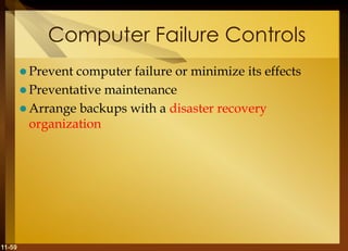 11-59
Computer Failure Controls
 Prevent computer failure or minimize its effects
 Preventative maintenance
 Arrange backups with a disaster recovery
organization
 