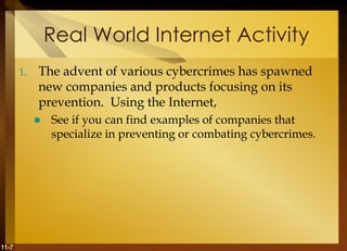 11-7
Real World Internet Activity
1. The advent of various cybercrimes has spawned
new companies and products focusing on its
prevention. Using the Internet,
 See if you can find examples of companies that
specialize in preventing or combating cybercrimes.
 