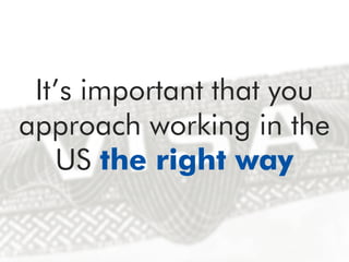 It’s important that you
approach working in the
US the right way
 