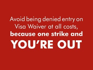 Avoid being denied entry on
Visa Waiver at all costs,
because one strike and
YOU’RE OUT
 