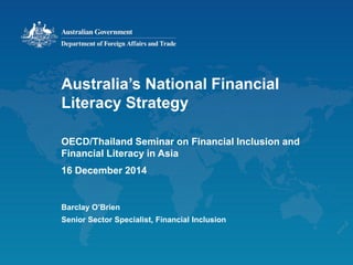 Australia’s National Financial
Literacy Strategy
OECD/Thailand Seminar on Financial Inclusion and
Financial Literacy in Asia
16 December 2014
Barclay O’Brien
Senior Sector Specialist, Financial Inclusion
 