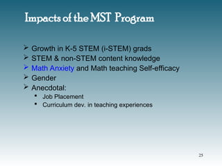 Impacts of the MST Program
 Growth in K-5 STEM (i-STEM) grads
 STEM & non-STEM content knowledge
 Math Anxiety and Math teaching Self-efficacy
 Gender
 Anecdotal:
 Job Placement
 Curriculum dev. in teaching experiences
25
 