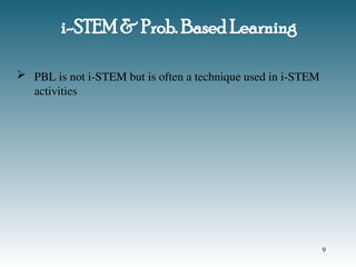 i-STEM & Prob. Based Learning
 PBL is not i-STEM but is often a technique used in i-STEM
activities
9
 