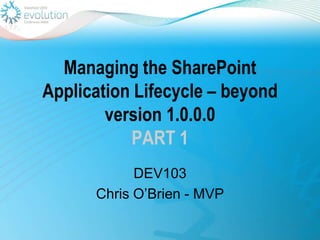 Managing the SharePoint Application Lifecycle – beyond version 1.0.0.0PART 1 DEV103 Chris O’Brien - MVP 