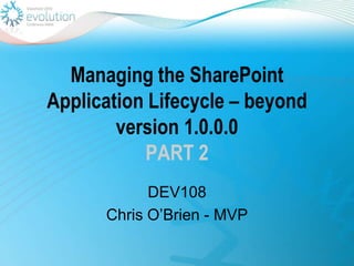 Managing the SharePoint Application Lifecycle – beyond version 1.0.0.0PART 2 DEV108 Chris O’Brien - MVP 