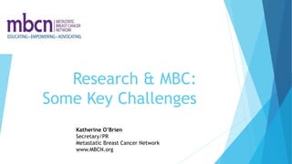 Research & MBC:
Some Key Challenges
Katherine O’Brien
Secretary/PR
Metastatic Breast Cancer Network
www.MBCN.org
 