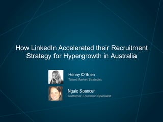How LinkedIn Accelerated their Recruitment
Strategy for Hypergrowth in Australia
Henny O’Brien
Talent Market Strategist
Ngaio Spencer
Customer Education Specialist
 