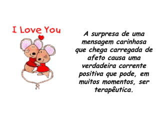 A surpresa de uma mensagem carinhosa que chega carregada de afeto causa uma verdadeira corrente positiva que pode, em muitos momentos, ser terapêutica. 