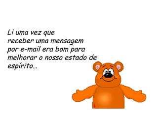 Li uma vez que receber uma mensagem  por e-mail era bom para melhorar o nosso estado de espírito… 