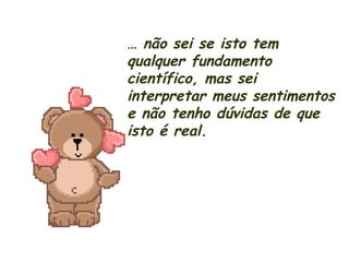 …  não sei se isto tem qualquer fundamento científico, mas sei interpretar meus sentimentos e não tenho dúvidas de que isto é real. 
