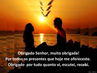 Obrigado Senhor, muito obrigada!
Por todos os presentes que hoje me ofereceste.
 Obrigado por tudo quanto vi, escutei, recebi.
 