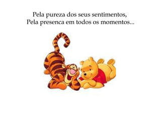 Pela pureza dos seus sentimentos,  Pela presença em todos os momentos... 