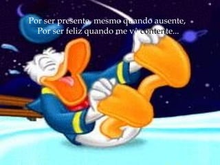 Por ser presente, mesmo quando ausente,  Por ser feliz quando me vê  conten te... 