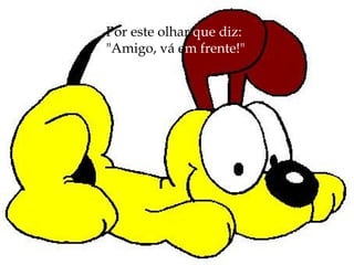 Por este olhar  que diz:   "Amigo, vá e m frente!" 