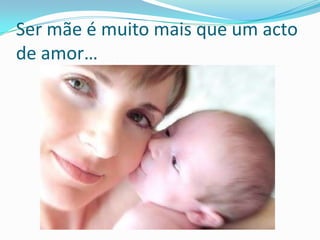 Ser mãe é muito mais que um acto de amor…