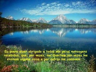 Eu quero dizer obrigado a todos vós pelas mensagens
recebidas, que, por vezes, me divertem,por vezes me
  ensinam alguma coisa e por outras me comovem...
 