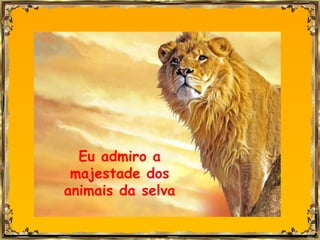 Eu admiro a
 majestade dos
animais da selva
 