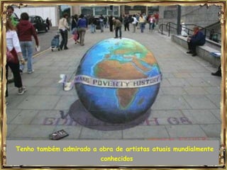 Tenho também admirado a obra de artistas atuais mundialmente
                         conhecidos
 