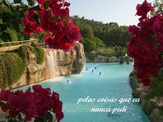 pelas coisas que eu
nunca pedi

 