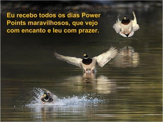 Eu recebo todos os dias Power
Points maravilhosos, que vejo
com encanto e leu com prazer.

 