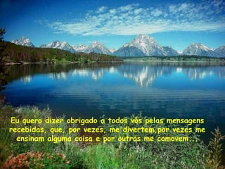 Eu quero dizer obrigado a todos vós pelas mensagens
recebidas, que, por vezes, me divertem,por vezes me
ensinam alguma coisa e por outras me comovem...
 