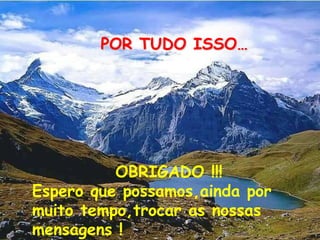 POR TUDO ISSO…
OBRIGADO !!!
Espero que possamos,ainda por
muito tempo,trocar as nossas
mensagens !
 