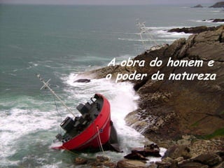 A obra do homem e
o poder da natureza
 