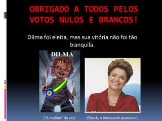 OBRIGADO A TODOS PELOS VOTOS NULOS E BRANCOS! Dilma foi eleita, mas sua vitória não foi tão tranquila. (Chuck, o brinquedo assassino) (“A mulher” da vez) 