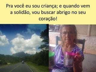 Pra você eu sou criança; e quando vem
a solidão, vou buscar abrigo no seu
coração!
 