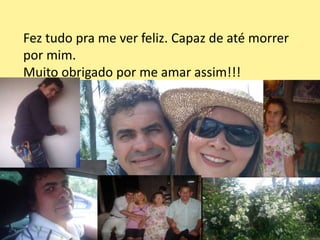 Fez tudo pra me ver feliz. Capaz de até morrer
por mim.
Muito obrigado por me amar assim!!!
 