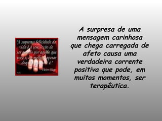A surpresa de uma mensagem carinhosa que chega carregada de afeto causa uma verdadeira corrente positiva que pode, em muitos momentos, ser terapêutica. 