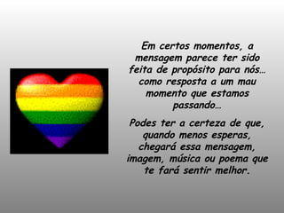 Em certos momentos, a mensagem parece ter sido feita de propósito para nós… como resposta a um mau momento que estamos passando… Podes ter a certeza de que, quando menos esperas, chegará essa mensagem, imagem, música ou poema que te fará sentir melhor. 