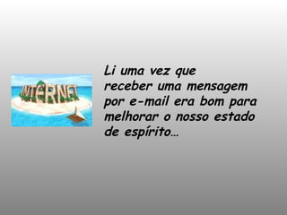 Li uma vez que receber uma mensagem  por e-mail era bom para melhorar o nosso estado de espírito… 