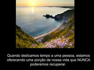 Quando dedicamos tempo a uma pessoa, estamos
oferecendo uma porção de nossa vida que NUNCA
poderemos recuperar.
 