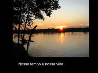 Nosso tempo é nossa vida.
 