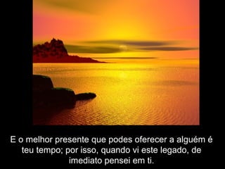E o melhor presente que podes oferecer a alguém é
teu tempo; por isso, quando vi este legado, de
imediato pensei em ti.
 