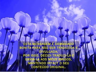 ESTA MENSAGEM É DEMASIADO
BONITA PARA NÃO SER TRADUZIDA E
DIVULGADA.
POR ISSO, DECIDI TRADUZI-LA E
ENVIÁ-LA AOS MEUS AMIGOS,
MANTENDO INTACT O SEU
CONTEÚDO ORIGINAL.
 