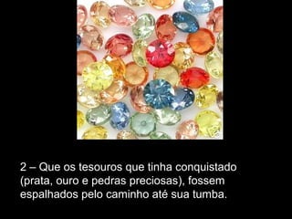 2 – Que os tesouros que tinha conquistado
(prata, ouro e pedras preciosas), fossem
espalhados pelo caminho até sua tumba.
 