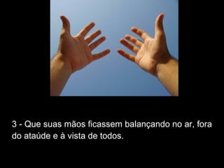 3 - Que suas mãos ficassem balançando no ar, fora
do ataúde e à vista de todos.
 