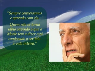 “Sempre conversamos
e aprendo com ela.
Quem não se torna
sábio ouvindo o que a
Morte tem a dizer está
condenado a ser tolo
a vida inteira.”
 