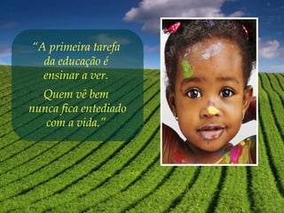 “A primeira tarefa
da educação é
ensinar a ver.
Quem vê bem
nunca fica entediado
com a vida.” 
 