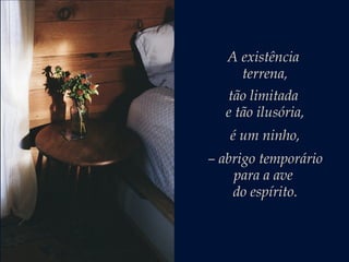 A existência
terrena,
tão limitada
e tão ilusória,
é um ninho,
– abrigo temporário
para a ave
do espírito.
 